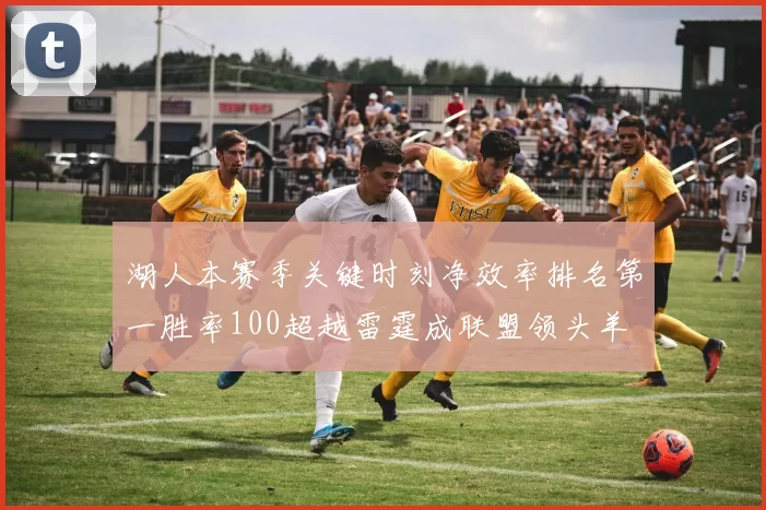 湖人本赛季关键时刻净效率排名第一胜率100超越雷霆成联盟领头羊