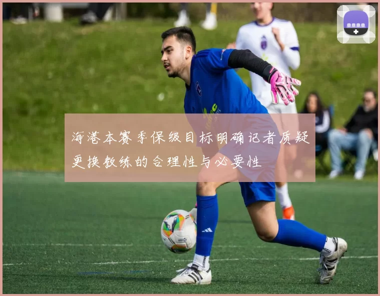 海港本赛季保级目标明确记者质疑更换教练的合理性与必要性