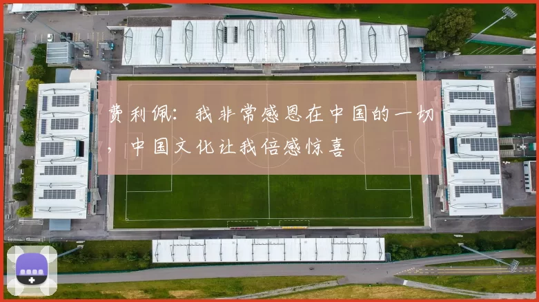 费利佩：我非常感恩在中国的一切，中国文化让我倍感惊喜