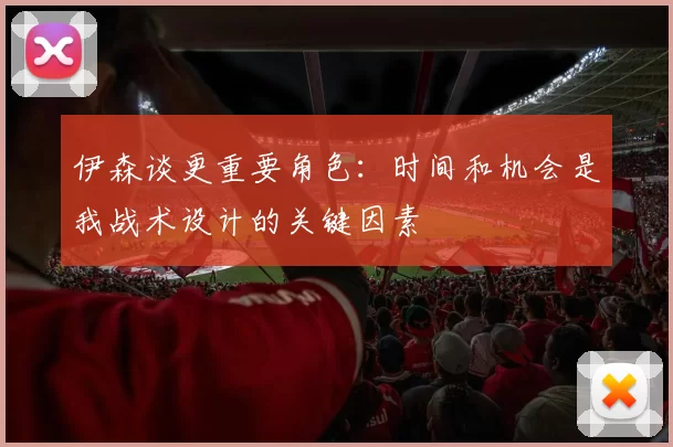 伊森谈更重要角色：时间和机会是我战术设计的关键因素