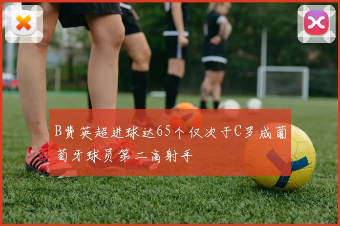 B费英超进球达65个仅次于C罗成葡萄牙球员第二高射手