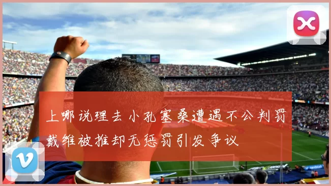 上哪说理去小孔塞桑遭遇不公判罚戴维被推却无惩罚引发争议