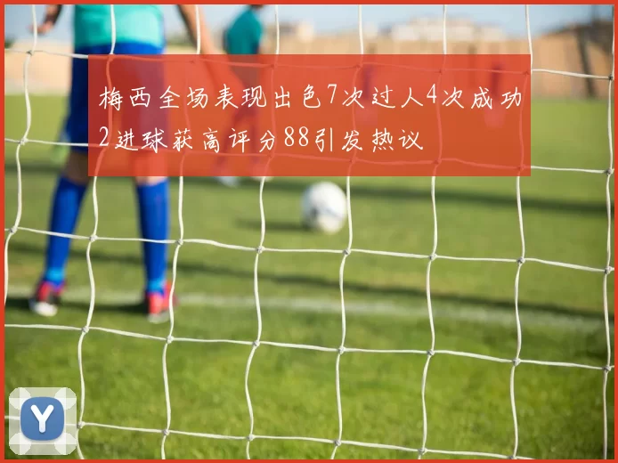 梅西全场表现出色7次过人4次成功2进球获高评分88引发热议