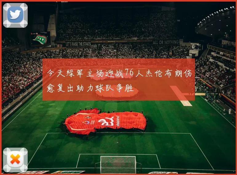 今天绿军主场迎战76人杰伦布朗伤愈复出助力球队争胜