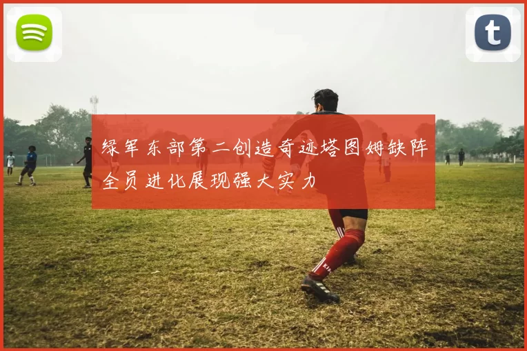 绿军东部第二创造奇迹塔图姆缺阵全员进化展现强大实力