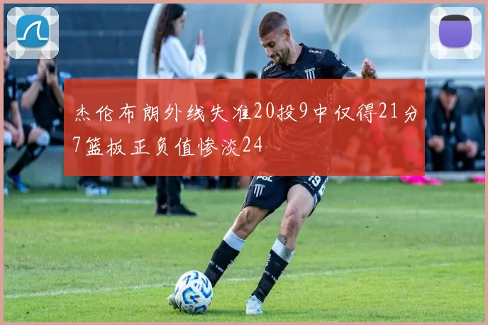 杰伦布朗外线失准20投9中仅得21分7篮板正负值惨淡24