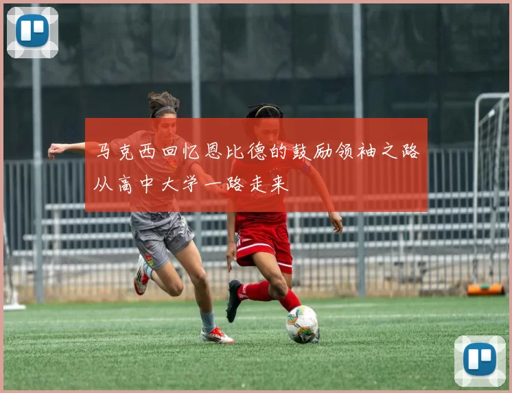 马克西回忆恩比德的鼓励领袖之路从高中大学一路走来