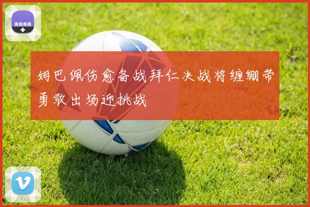 姆巴佩伤愈备战拜仁决战将缠绷带勇敢出场迎挑战