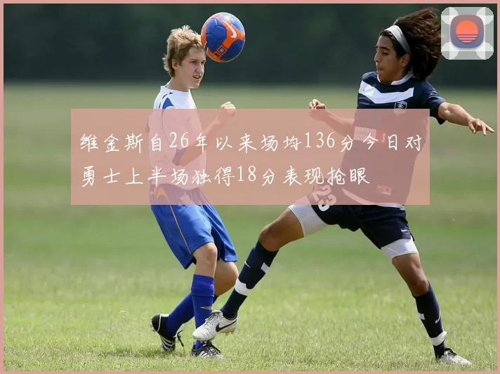 维金斯自26年以来场均136分今日对勇士上半场独得18分表现抢眼