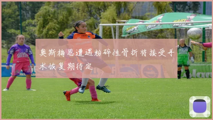 奥斯梅恩遭遇粉碎性骨折将接受手术恢复期待定