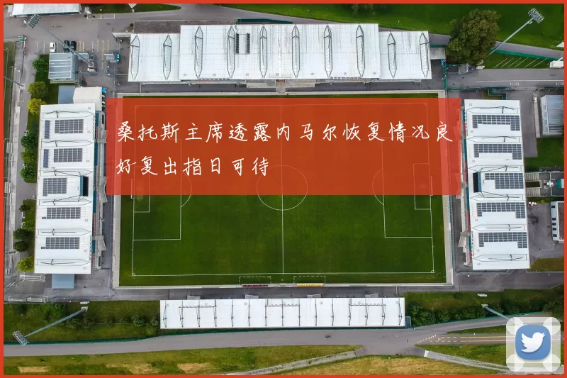 桑托斯主席透露内马尔恢复情况良好复出指日可待
