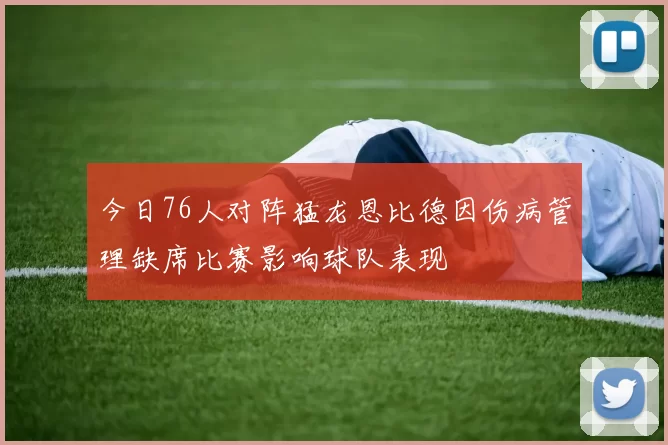 今日76人对阵猛龙恩比德因伤病管理缺席比赛影响球队表现