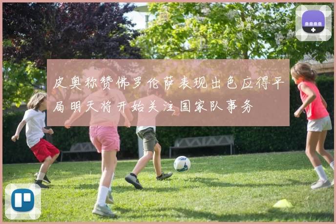 皮奥称赞佛罗伦萨表现出色应得平局明天将开始关注国家队事务