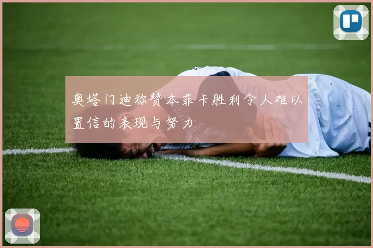 奥塔门迪称赞本菲卡胜利令人难以置信的表现与努力