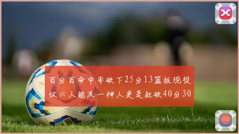 百分百命中率砍下25分13篮板现役仅六人能及一神人更是狂砍40分30篮板大三元