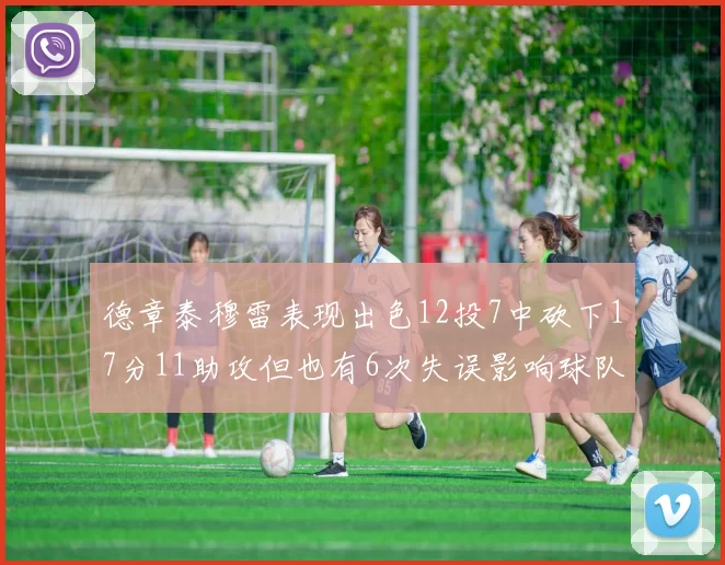 德章泰穆雷表现出色12投7中砍下17分11助攻但也有6次失误影响球队表现