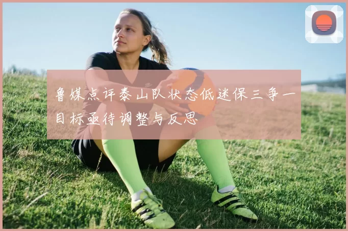 鲁媒点评泰山队状态低迷保三争一目标亟待调整与反思