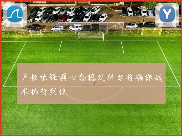 卢教练强调心态稳定科尔将确保战术执行到位